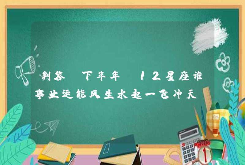 判答 下半年 12星座谁事业运能风生水起一飞冲天